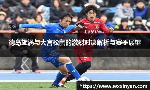 德岛旋涡与大宫松鼠的激烈对决解析与赛季展望