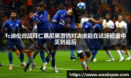 fc迪伦迎战拜仁慕尼黑激情对决谁能在这场较量中笑到最后