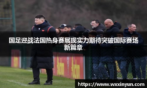 国足迎战法国热身赛展现实力期待突破国际赛场新篇章